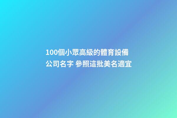 100個小眾高級的體育設備公司名字 參照這批美名適宜-第1張-公司起名-玄機派